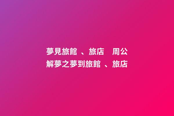 夢見旅館、旅店　周公解夢之夢到旅館、旅店